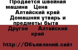 Продается швейная машина › Цена ­ 35 000 - Алтайский край Домашняя утварь и предметы быта » Другое   . Алтайский край